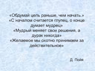 Обдумай цель раньше, чем начать.С началом считается глупец, о конце думает мудрецМудрый меняет свои решения, а дурак никогдаЖелаемое мы охотно принимаем за действительное