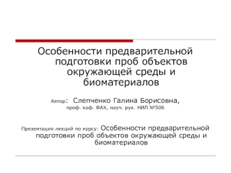 Особенности предварительной подготовки проб объектов окружающей среды и биоматериалов Автор : Слепченко Галина Борисовна, проф. каф. ФАХ, науч. рук. НИЛ.