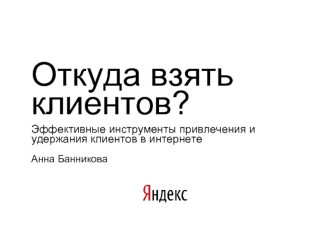 Откуда взять клиентов? 
Эффективные инструменты привлечения и удержания клиентов в интернете
Анна Банникова