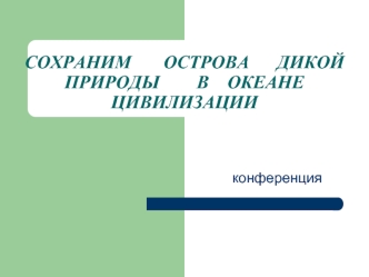 СОХРАНИМ       ОСТРОВА      ДИКОЙ   ПРИРОДЫ        В    ОКЕАНЕ    ЦИВИЛИЗАЦИИ