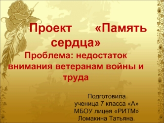 Проект 			Память сердцаПроблема: недостаток внимания ветеранам войны и труда