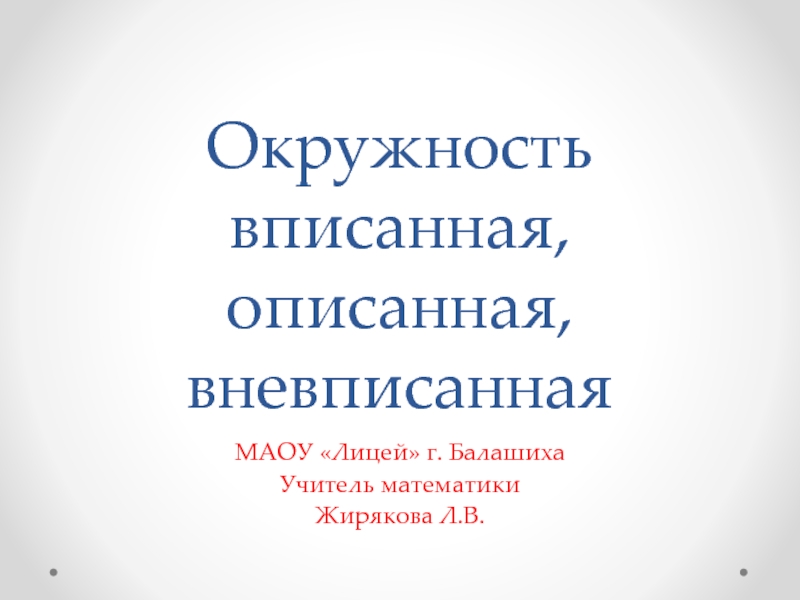 Окружность вписанная, описанная, вневписанная МАОУ «Лицей» г. Балашиха Учитель математики Жирякова Л.В.