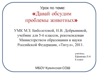 Урок по теме:  Давай обсудим проблемы животных       УМК М.З. Биболетовой, Н.В. Добрыниной, учебник для 5-6 классов, рекомендован Министерством образования и науки Российской Федерации, Титул, 2011.                                                         