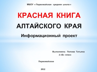 МБОУ   Первомайская   средняя  школа  КРАСНАЯ  КНИГААЛТАЙСКОГО  КРАЯИнформационный  проект                				       Выполнила:   Попова  Татьяна 							2 Б  класс			Первомайское								2012