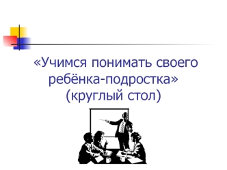 Учимся понимать своего ребёнка-подростка(круглый стол)