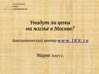 Упадут ли цены на жилье в Москве? Аналитический центр w w w . I R N . r u Март 2007 г.