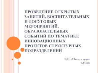 Проведение открытых занятий, воспитательных и досуговых мероприятий, образовательных событий по тематике инновационных проектов структурных подразделений