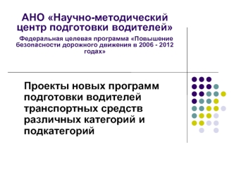 АНО Научно-методический центр подготовки водителей  Федеральная целевая программа Повышение безопасности дорожного движения в 2006 - 2012 годах