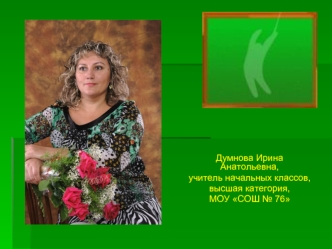 Думнова Ирина Анатольевна,
учитель начальных классов,
высшая категория,  
МОУ СОШ № 76