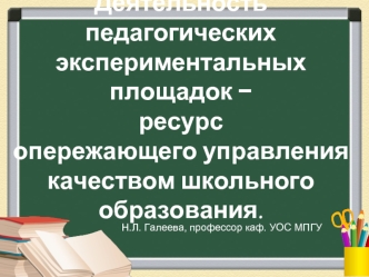 Деятельность педагогических 
экспериментальных площадок ? 
ресурс 
опережающего управления  
качеством школьного образования.