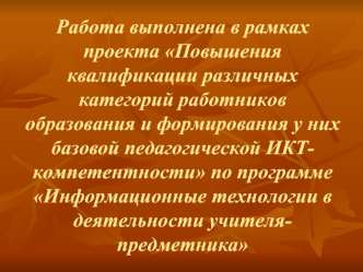 Работа выполнена в рамках проекта Повышения квалификации различных категорий работников образования и формирования у них базовой педагогической ИКТ-компетентности по программе Информационные технологии в деятельности учителя-предметника