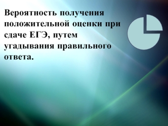 Вероятность получения положительной оценки при сдаче ЕГЭ, путем угадывания правильного ответа.