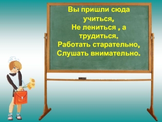 Вы пришли сюда учиться,Не лениться , а трудиться.Работать старательно,Слушать внимательно.