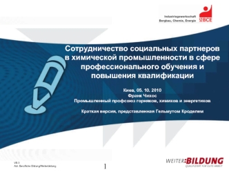 Сотрудничество социальных партнеров в химической промышленности в сфере профессионального обучения и повышения квалификации

Киев, 05. 10. 2010         
Франк Чихос
Промышленный профсоюз горняков, химиков и энергетиковКраткая версия, представленная Гельму