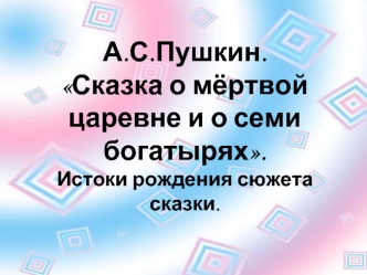 А.С.Пушкин. Сказка о мёртвой царевне и о семи богатырях. Истоки рождения сюжета сказки.