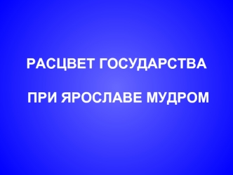 РАСЦВЕТ ГОСУДАРСТВА ПРИ ЯРОСЛАВЕ МУДРОМ