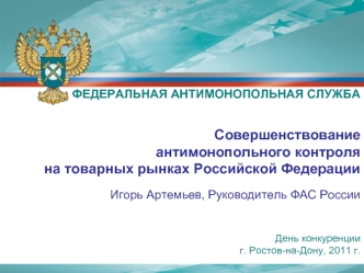 Совершенствование 
антимонопольного контроля 
на товарных рынках Российской Федерации
Игорь Артемьев, Руководитель ФАС России