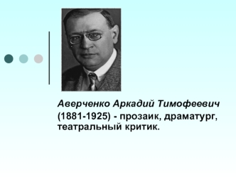 Аверченко Аркадий Тимофеевич 
(1881-1925) - прозаик, драматург, театральный критик.