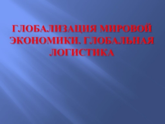 Глобализация мировой экономики. Глобальная логистика