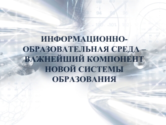 ИНФОРМАЦИОННО-ОБРАЗОВАТЕЛЬНАЯ СРЕДА –
ВАЖНЕЙШИЙ КОМПОНЕНТ НОВОЙ СИСТЕМЫ ОБРАЗОВАНИЯ