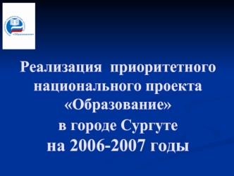 Реализация  приоритетного национального проекта Образование в городе Сургуте на 2006-2007 годы