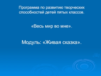 Программа по развитию творческих способностей детей пятых классов.

Весь мир во мне.

Модуль: Живая сказка.