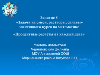 Занятие 8 Задачи на смеси, растворы, сплавы элективного курса по математике Процентные расчёты на каждый день