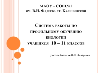 МАОУ – СОШ№1 им. В.И. Фадеева ст. Калининской Система работы по профильному обучению биологии учащихся  10 – 11 классов