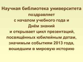 Научная библиотека университета поздравляет с началом учебного года и Днём знаний и открывает цикл презентаций, посвящённых юбилейным датам, значимым событиям 2013 года, вошедшим в мировую историю