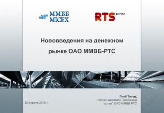 12 апреля 2012 г. Нововведения на денежном рынке ОАО ММВБ-РТС Глеб Титов, Бизнес-дивизион Денежный рынок ОАО ММВБ-РТС.