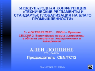 3 - 4 ОКТЯБРЯ 2007 г., ЛИОН – Франция 
СЕССИЯ 2: Европейские нормы и директивы в области энергетики, электротехники и электроники

АЛЕН ЛОППИНЕ  
TTS , ПАРИЖ
Председатель  CEN/TC12