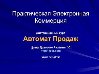 Практическая Электронная КоммерцияДистанционный курсАвтомат ПродажЦентр Делового Развития 3Сhttp://3cdr.com Санкт-Петербург