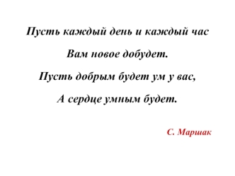 Пусть каждый день и каждый часВам новое добудет.Пусть добрым будет ум у вас,А сердце умным будет.