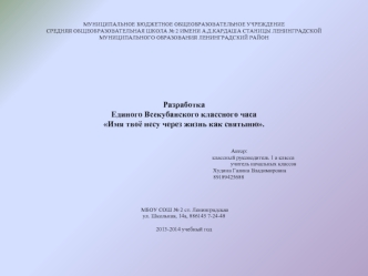  
МУНИЦИПАЛЬНОЕ БЮДЖЕТНОЕ ОБЩЕОБРАЗОВАТЕЛЬНОЕ УЧРЕЖДЕНИЕ 
СРЕДНЯЯ ОБЩЕОБРАЗОВАТЕЛЬНАЯ ШКОЛА № 2 ИМЕНИ А.Д.КАРДАША СТАНИЦЫ ЛЕНИНГРАДСКОЙ 
МУНИЦИПАЛЬНОГО ОБРАЗОВАНИЯ ЛЕНИНГРАДСКИЙ РАЙОН
 
 
 
 
 



 
Разработка
Единого Всекубанского классного часа
Имя твоё