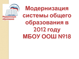 Модернизация 
системы общего образования в 2012 году 
МБОУ ООШ №18