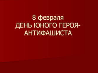 8 февраляДЕНЬ ЮНОГО ГЕРОЯ-АНТИФАШИСТА