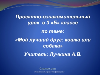 Проектно-ознакомительный урок  в 3 Б классе
по теме: 
Мой лучший друг: кошка или собака
Учитель: Лучкина А.В.