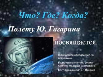 Что? Где? Когда?
Полету Ю. Гагарина 
                        посвящается.