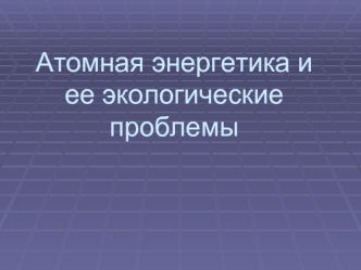 Атомная энергетика и ее экологические проблемы