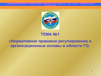 ТЕМА №1
Нормативное правовое регулирование и организационные основы в области ГО.