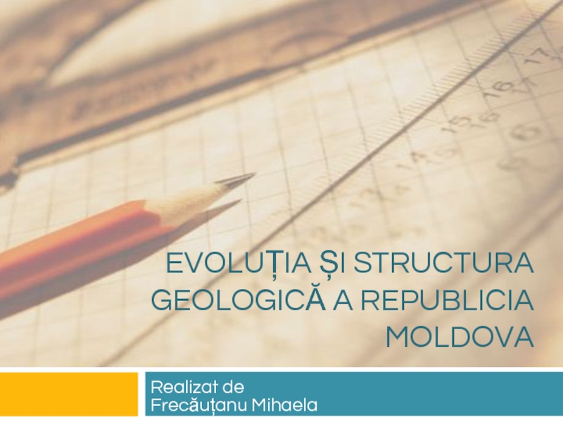 EVOLUȚIA ȘI STRUCTURA GEOLOGICĂ A REPUBLICIA MOLDOVA Realizat de  Frecăuțanu Mihaela