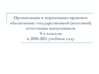 Организация и нормативно-правовое обеспечение государственной (итоговой) аттестации выпускников 9-х классов в 2010-2011 учебном году