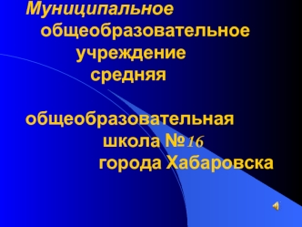 Муниципальное 	общеобразовательное 			     учреждение                 средняя                     общеобразовательная                    школа №16                  города Хабаровска