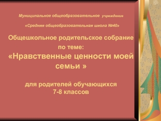 Муниципальное общеобразовательное учреждение Средняя общеобразовательная школа 40 Общешкольное родительское собрание по теме: Нравственные ценности.