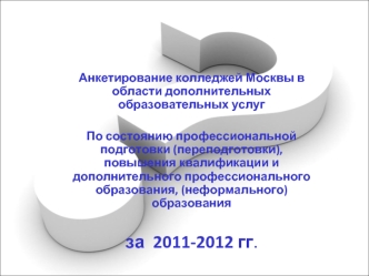 Анкетирование колледжей Москвы в области дополнительных образовательных услуг
 
По состоянию профессиональной подготовки (переподготовки), повышения квалификации и дополнительного профессионального образования, (неформального) образования
за  2011-2012 гг