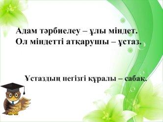 Адам тәрбиелеу - ұлы міндет. Ол міндетті атқарушы - ұстаз. Ұстаздың негізгі құралы - сабақ