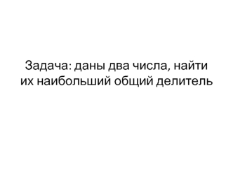 Задача: даны два числа, найти их наибольший общий делитель