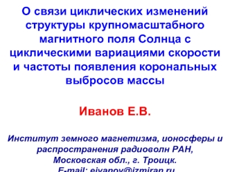 О связи циклических изменений структуры крупномасштабного магнитного поля Солнца с циклическими вариациями скорости 
и частоты появления корональных выбросов массы

Иванов Е.В.

Институт земного магнетизма, ионосферы и распространения радиоволн РАН,
Моско