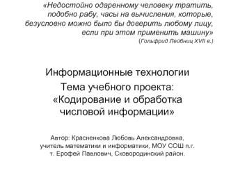 Информационные технологии
Тема учебного проекта: Кодирование и обработка числовой информации

Автор: Красненкова Любовь Александровна, учитель математики и информатики, МОУ СОШ п.г.т. Ерофей Павлович, Сковородинский район.