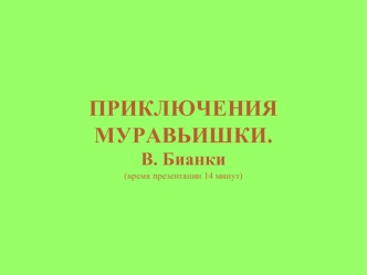 ПРИКЛЮЧЕНИЯ МУРАВЬИШКИ.В. Бианки(время презентации 14 минут)